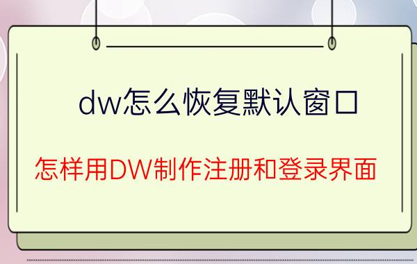 dw怎么恢复默认窗口 怎样用DW制作注册和登录界面？要详细步骤？